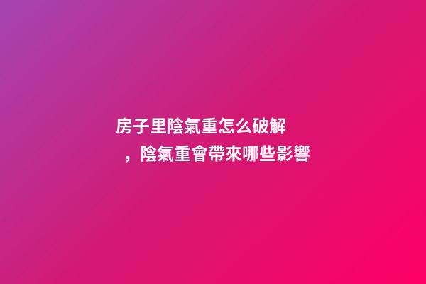 房子里陰氣重怎么破解，陰氣重會帶來哪些影響